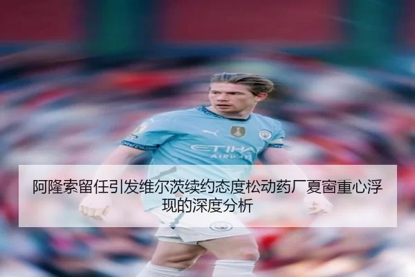 阿隆索留任引发维尔茨续约态度松动药厂夏窗重心浮现的深度分析