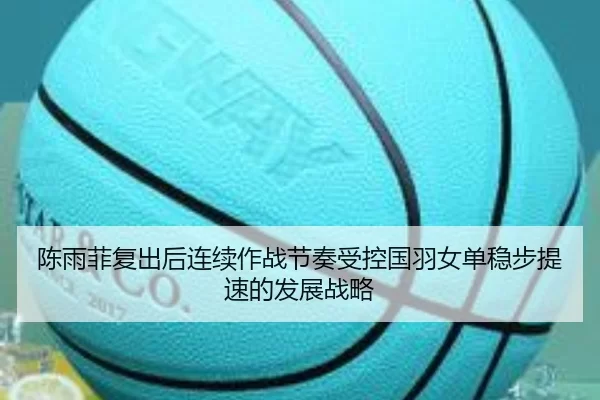 陈雨菲复出后连续作战节奏受控国羽女单稳步提速的发展战略