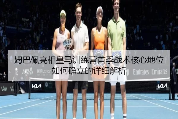 姆巴佩亮相皇马训练营首季战术核心地位如何确立的详细解析